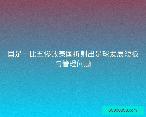 国足一比五惨败泰国折射出足球发展短板与管理问题