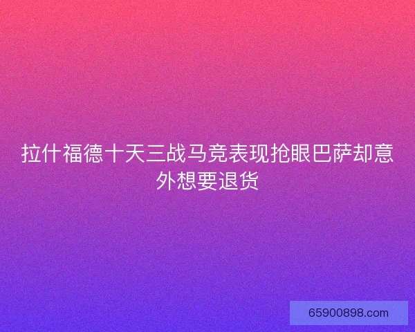 拉什福德十天三战马竞表现抢眼巴萨却意外想要退货