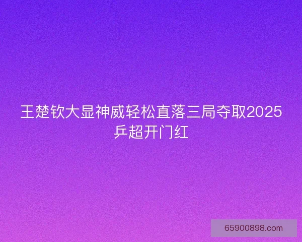 王楚钦大显神威轻松直落三局夺取2025乒超开门红