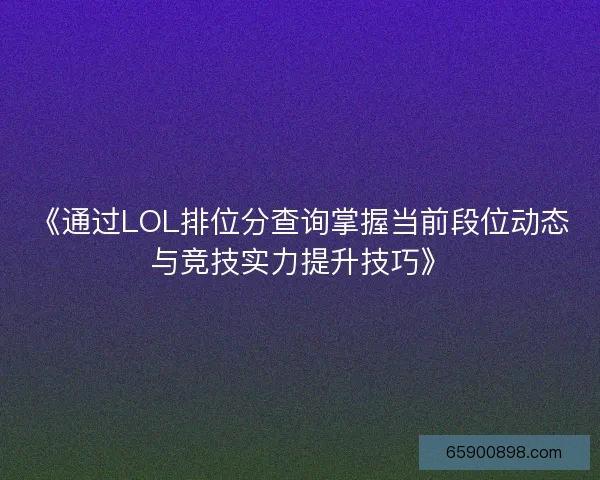《通过LOL排位分查询掌握当前段位动态与竞技实力提升技巧》