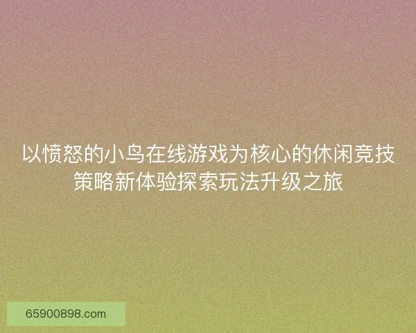 以愤怒的小鸟在线游戏为核心的休闲竞技策略新体验探索玩法升级之旅