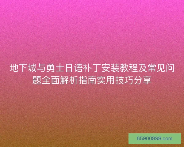 地下城与勇士日语补丁安装教程及常见问题全面解析指南实用技巧分享