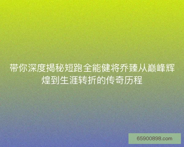 带你深度揭秘短跑全能健将乔臻从巅峰辉煌到生涯转折的传奇历程