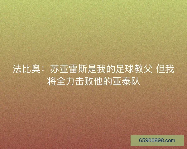 法比奥：苏亚雷斯是我的足球教父 但我将全力击败他的亚泰队