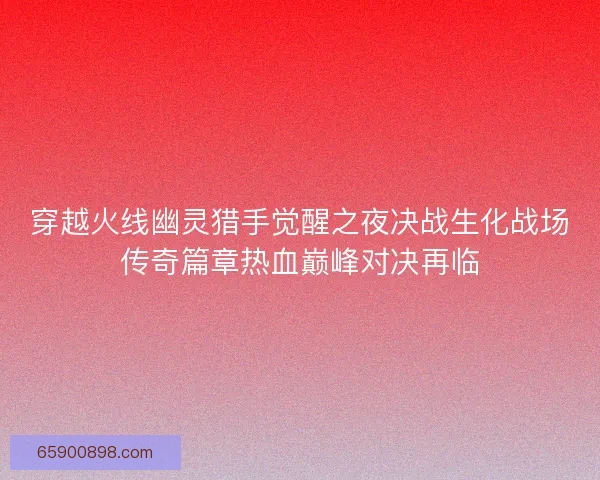 穿越火线幽灵猎手觉醒之夜决战生化战场传奇篇章热血巅峰对决再临
