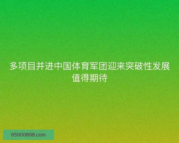 多项目并进中国体育军团迎来突破性发展值得期待