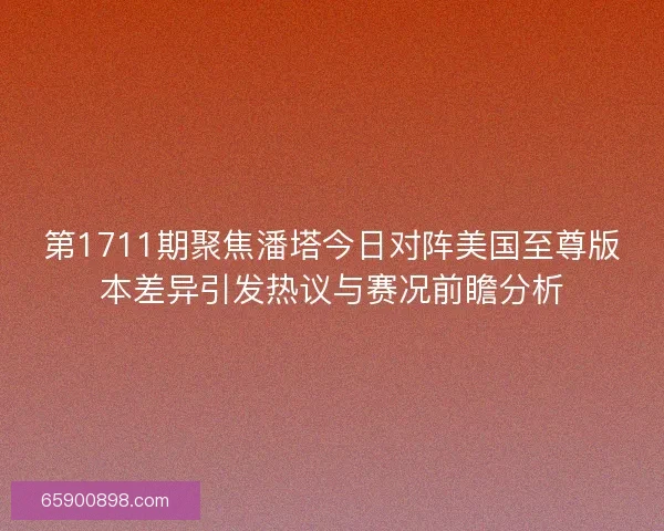 第1711期聚焦潘塔今日对阵美国至尊版本差异引发热议与赛况前瞻分析