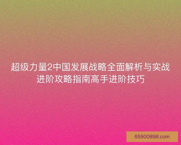 超级力量2中国发展战略全面解析与实战进阶攻略指南高手进阶技巧