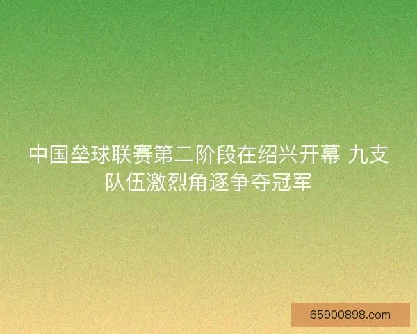 中国垒球联赛第二阶段在绍兴开幕 九支队伍激烈角逐争夺冠军