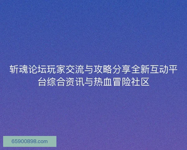 斩魂论坛玩家交流与攻略分享全新互动平台综合资讯与热血冒险社区