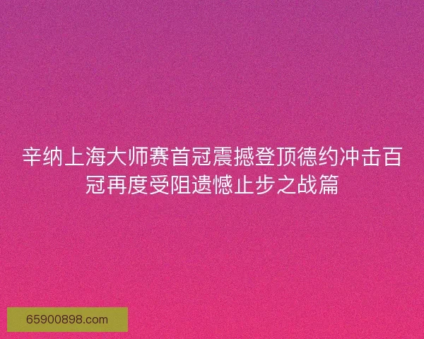 辛纳上海大师赛首冠震撼登顶德约冲击百冠再度受阻遗憾止步之战篇