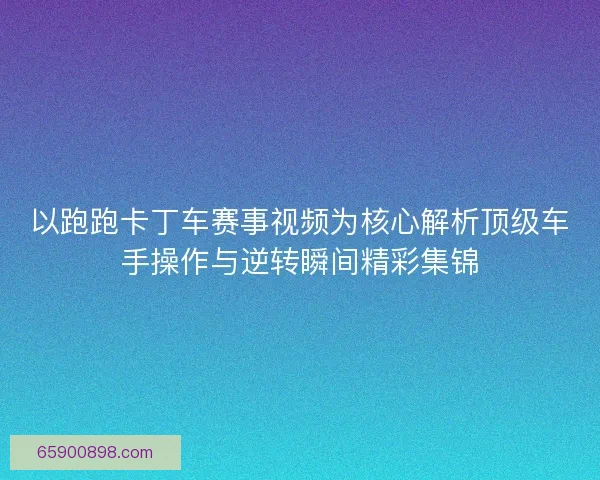 以跑跑卡丁车赛事视频为核心解析顶级车手操作与逆转瞬间精彩集锦