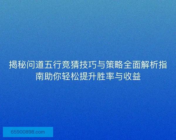 揭秘问道五行竞猜技巧与策略全面解析指南助你轻松提升胜率与收益