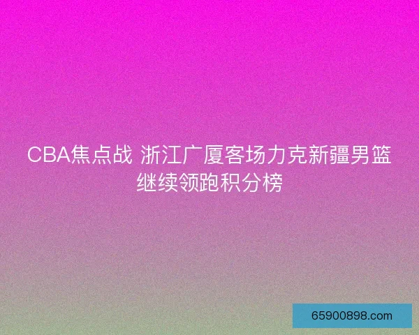 CBA焦点战 浙江广厦客场力克新疆男篮继续领跑积分榜