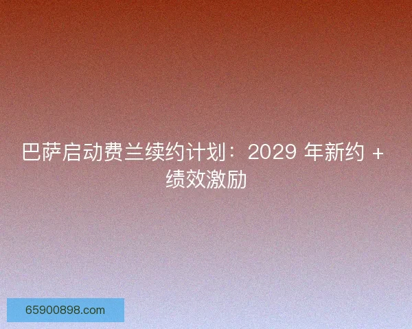 巴萨启动费兰续约计划：2029 年新约 + 绩效激励