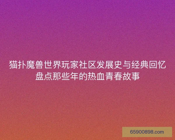 猫扑魔兽世界玩家社区发展史与经典回忆盘点那些年的热血青春故事
