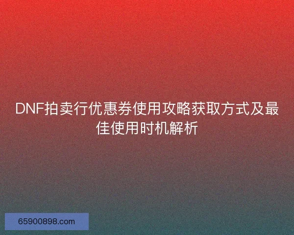 DNF拍卖行优惠券使用攻略获取方式及最佳使用时机解析