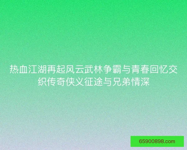 热血江湖再起风云武林争霸与青春回忆交织传奇侠义征途与兄弟情深